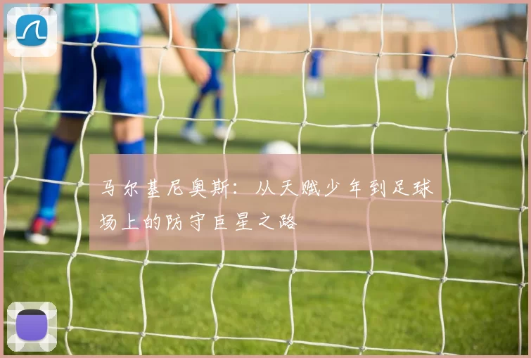 马尔基尼奥斯：从天赋少年到足球场上的防守巨星之路