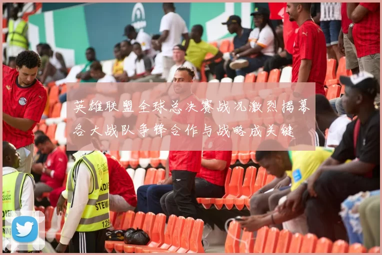 英雄联盟全球总决赛战况激烈揭幕各大战队争锋合作与战略成关键