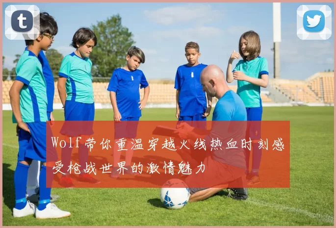 Wolf带你重温穿越火线热血时刻感受枪战世界的激情魅力