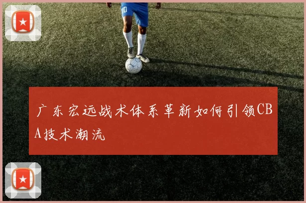 广东宏远战术体系革新如何引领CBA技术潮流