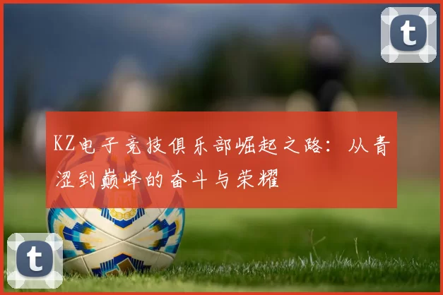 KZ电子竞技俱乐部崛起之路：从青涩到巅峰的奋斗与荣耀