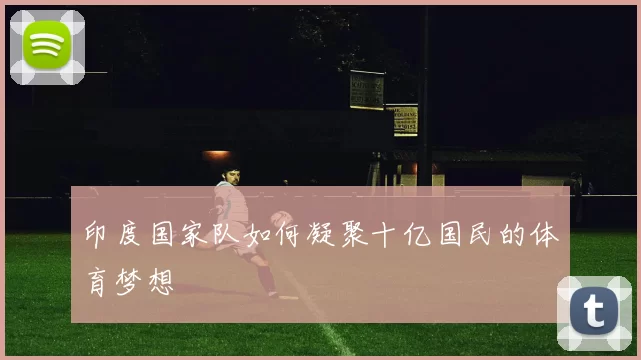 印度国家队如何凝聚十亿国民的体育梦想