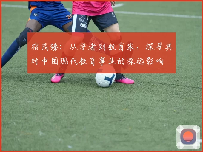 宿茂臻：从学者到教育家，探寻其对中国现代教育事业的深远影响