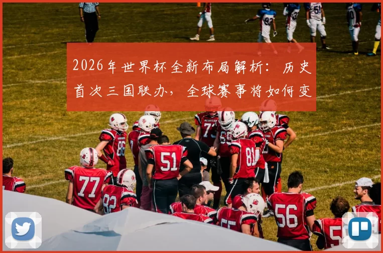 2026年世界杯全新布局解析：历史首次三国联办，全球赛事将如何变革