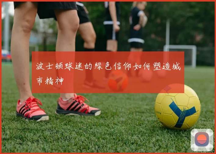 波士顿球迷的绿色信仰如何塑造城市精神