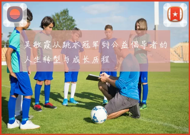 吴敏霞从跳水冠军到公益倡导者的人生转型与成长历程