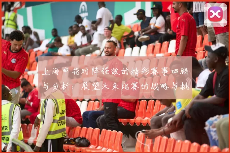 上海申花对阵强敌的精彩赛事回顾与分析，展望未来比赛的战略与挑战