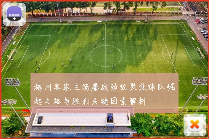 梅州客家主场鏖战劲敌聚焦球队崛起之路与胜利关键因素解析