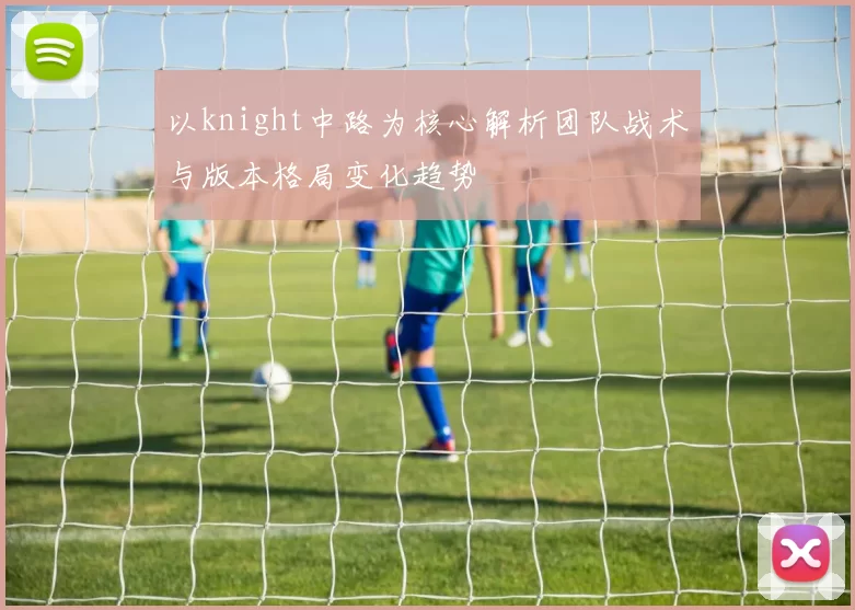 以knight中路为核心解析团队战术与版本格局变化趋势