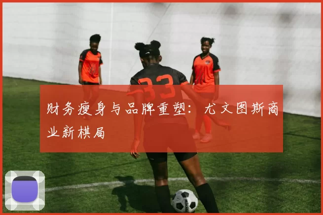 财务瘦身与品牌重塑：尤文图斯商业新棋局