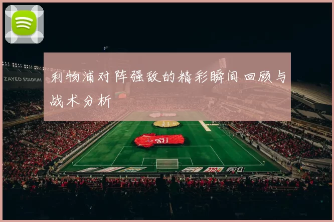 利物浦对阵强敌的精彩瞬间回顾与战术分析