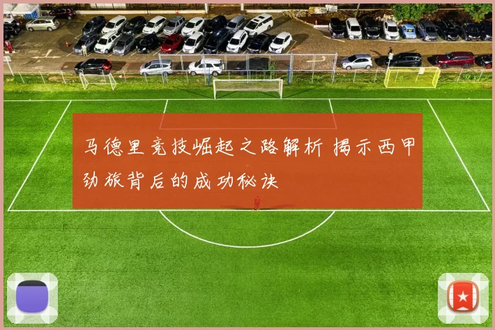 马德里竞技崛起之路解析 揭示西甲劲旅背后的成功秘诀