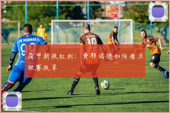 荷甲新政红利：费耶诺德如何借力联赛改革