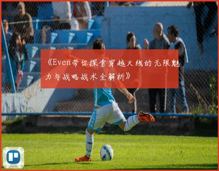 《Even带你探索穿越火线的无限魅力与战略战术全解析》