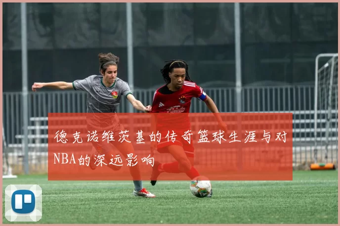 德克诺维茨基的传奇篮球生涯与对NBA的深远影响