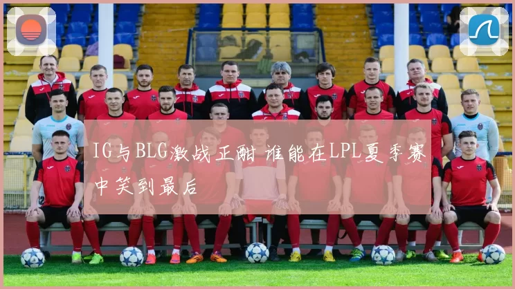 IG与BLG激战正酣 谁能在LPL夏季赛中笑到最后