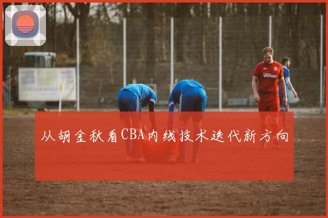 从胡金秋看CBA内线技术迭代新方向
