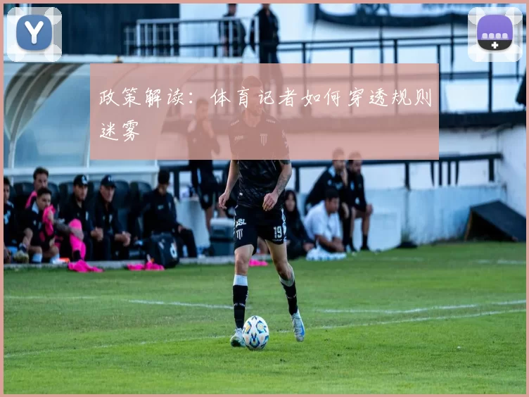 政策解读：体育记者如何穿透规则迷雾