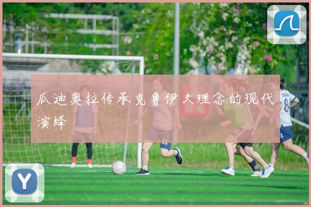 瓜迪奥拉传承克鲁伊夫理念的现代演绎