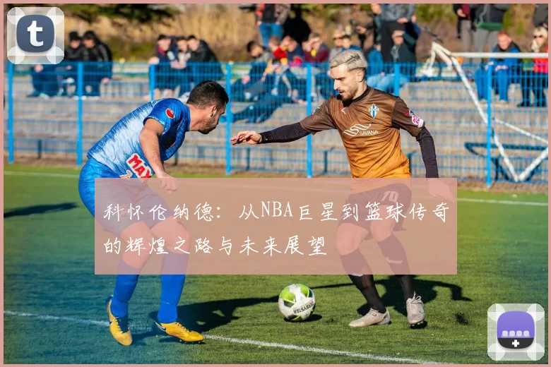 科怀伦纳德：从NBA巨星到篮球传奇的辉煌之路与未来展望