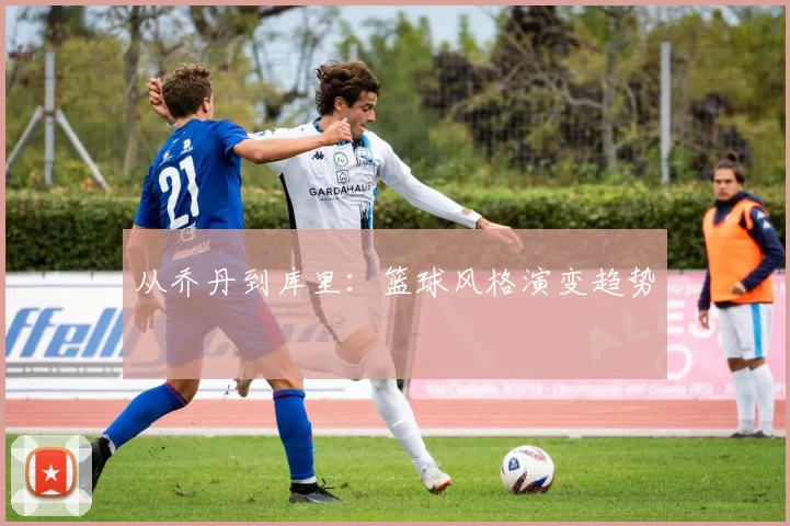 从乔丹到库里：篮球风格演变趋势