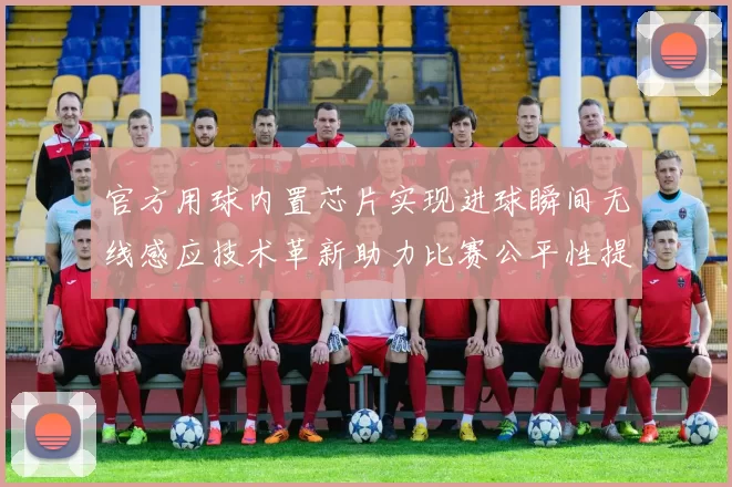 官方用球内置芯片实现进球瞬间无线感应技术革新助力比赛公平性提升