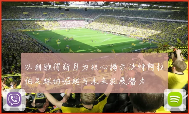 以利雅得新月为核心揭示沙特阿拉伯足球的崛起与未来发展潜力