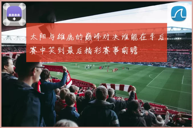 太阳与雄鹿的巅峰对决谁能在季后赛中笑到最后精彩赛事前瞻
