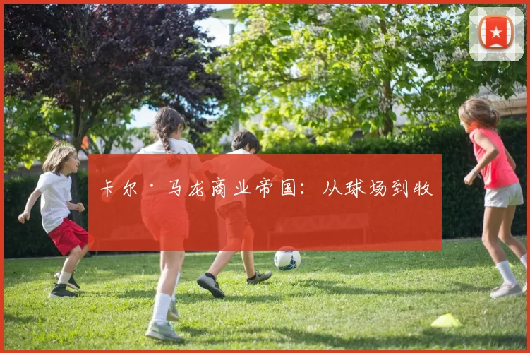 卡尔·马龙商业帝国：从球场到牧场